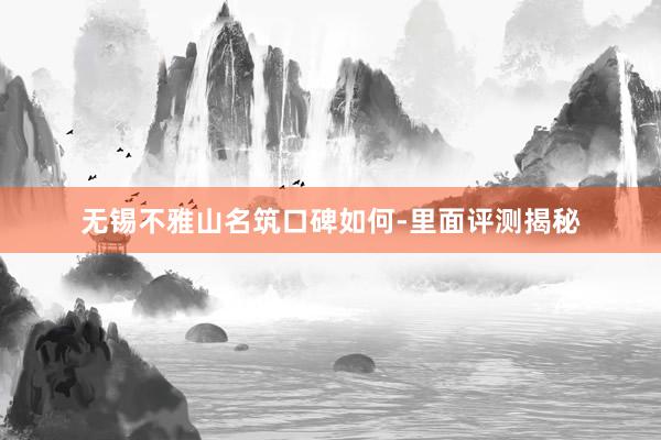无锡不雅山名筑口碑如何-里面评测揭秘