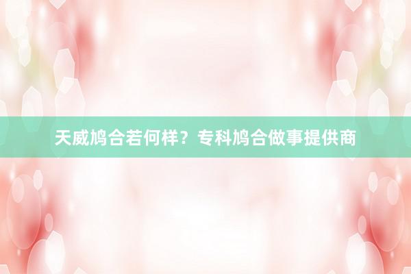 天威鸠合若何样？专科鸠合做事提供商