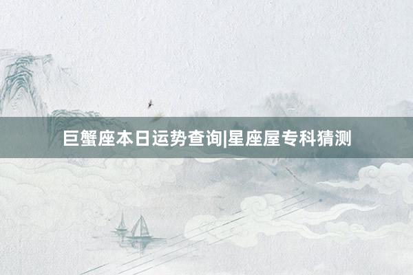 巨蟹座本日运势查询|星座屋专科猜测