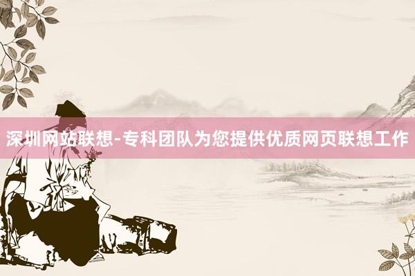 深圳网站联想-专科团队为您提供优质网页联想工作