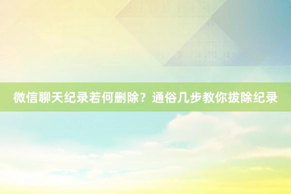 微信聊天纪录若何删除？通俗几步教你拔除纪录