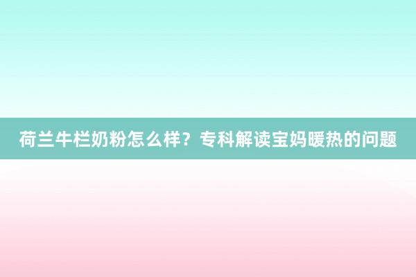 荷兰牛栏奶粉怎么样？专科解读宝妈暖热的问题