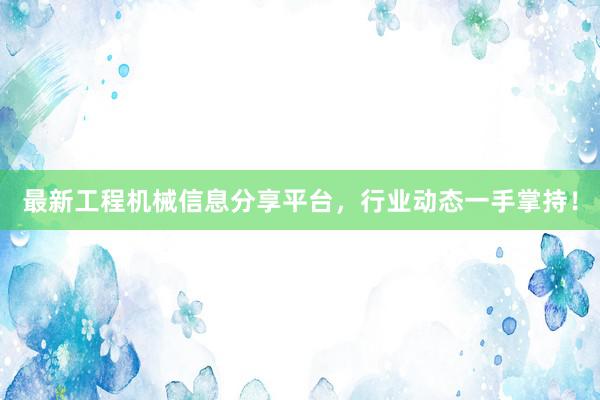 最新工程机械信息分享平台，行业动态一手掌持！