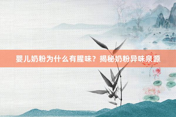 婴儿奶粉为什么有腥味？揭秘奶粉异味泉源
