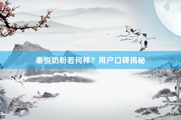 秦悦奶粉若何样？用户口碑揭秘