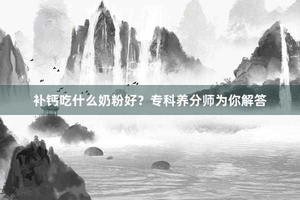 补钙吃什么奶粉好？专科养分师为你解答