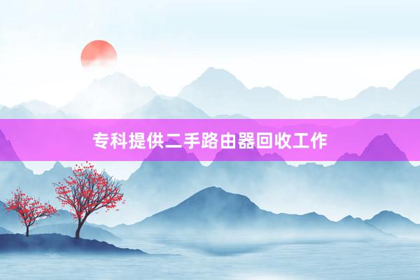 专科提供二手路由器回收工作
