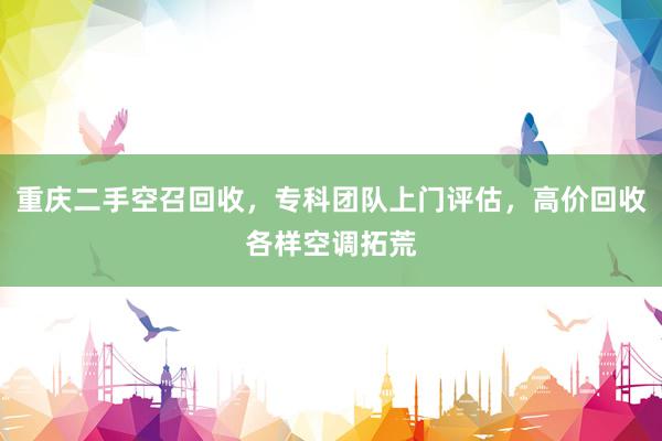 重庆二手空召回收，专科团队上门评估，高价回收各样空调拓荒
